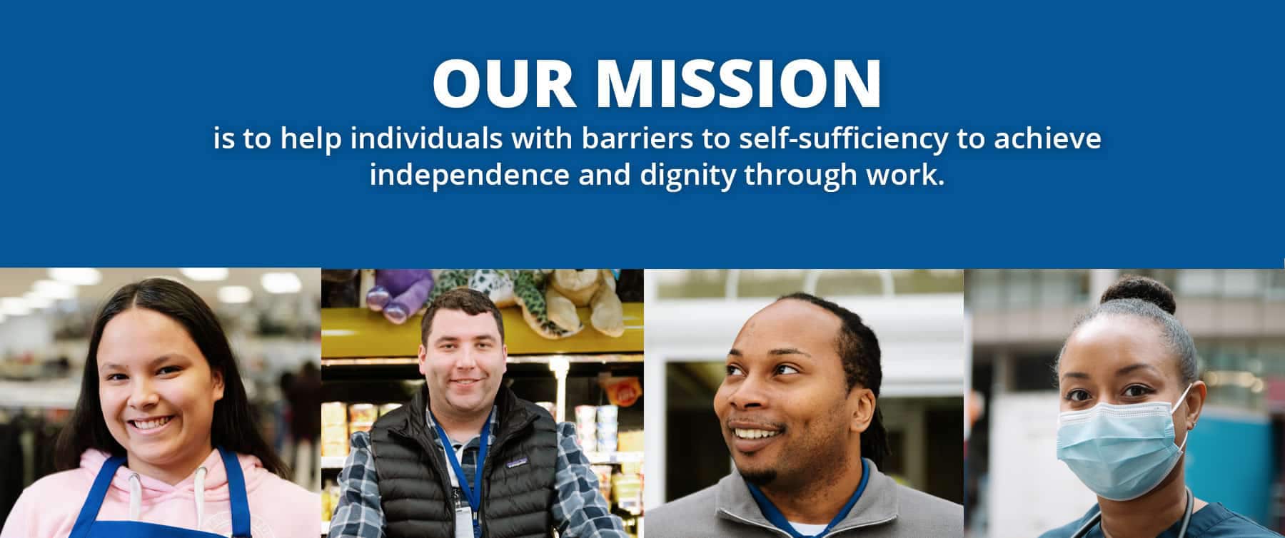 Our Mission is to help individuals with barriers to self-sufficiency to achieve independence and dignity through work.